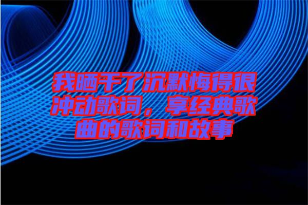 我曬干了沉默悔得很沖動(dòng)歌詞,享經(jīng)典歌曲的歌詞和故事