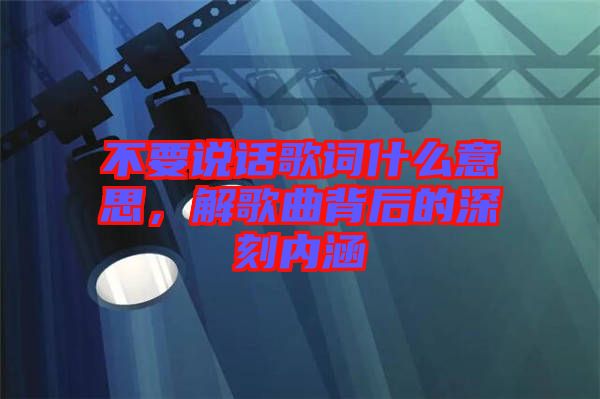 不要說(shuō)話歌詞什么意思,解歌曲背后的深刻內(nèi)涵