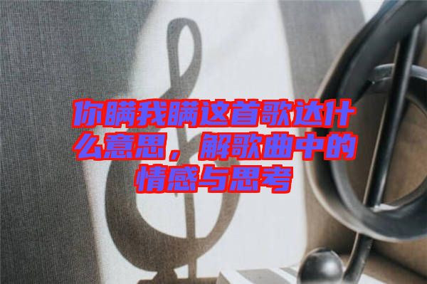 你瞞我瞞這首歌達什么意思,解歌曲中的情感與思考