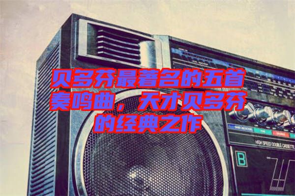 貝多芬最著名的五首奏鳴曲,天才貝多芬的經典之作