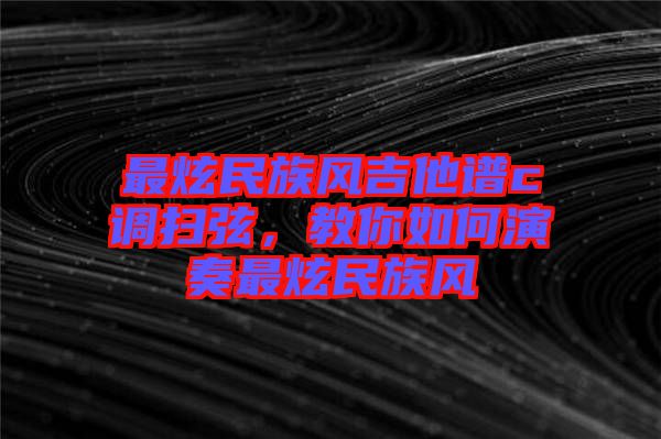 最炫民族風吉他譜c調掃弦,教你如何演奏最炫民族風