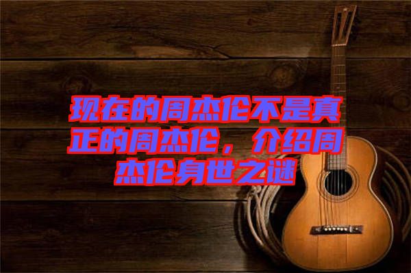 現(xiàn)在的周杰倫不是真正的周杰倫，介紹周杰倫身世之謎