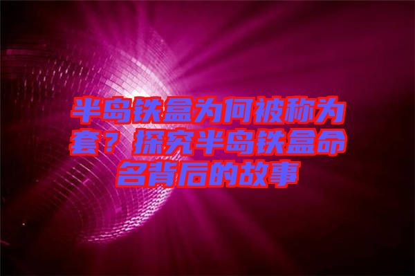 半島鐵盒為何被稱為套?探究半島鐵盒命名背后的故事