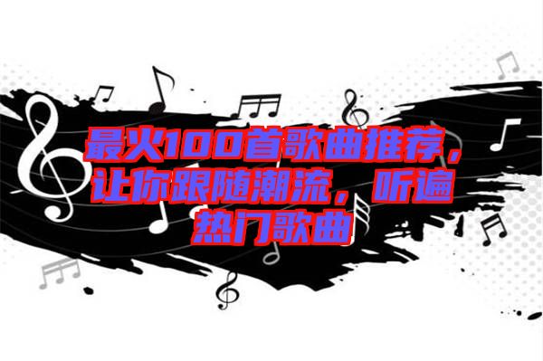 最火100首歌曲推薦，讓你跟隨潮流，聽(tīng)遍熱門歌曲