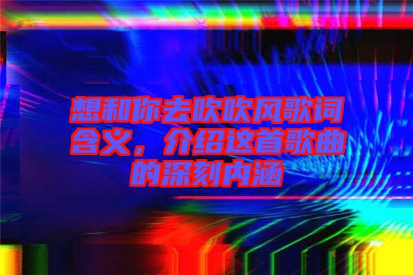 想和你去吹吹風歌詞含義，介紹這首歌曲的深刻內涵