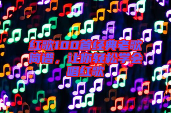 紅歌100首經(jīng)典老歌簡(jiǎn)譜,讓你輕松學(xué)會(huì)唱紅歌