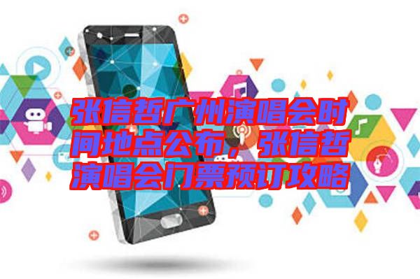 張信哲廣州演唱會時間地點公布,張信哲演唱會門票預訂攻略
