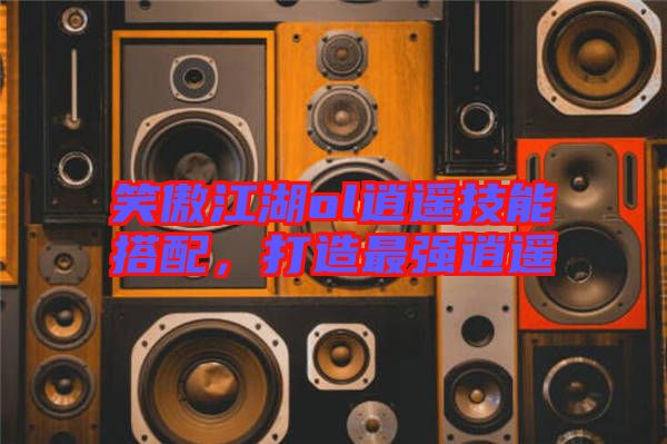 笑傲江湖ol逍遙技能搭配,打造最強(qiáng)逍遙