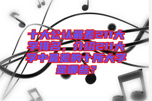 十大公認(rèn)最差211大學(xué)排名,介紹211大學(xué)中最差的十所大學(xué)是哪些?