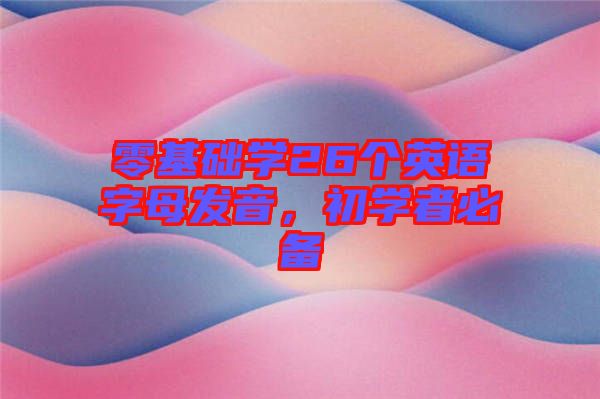 零基礎(chǔ)學(xué)26個(gè)英語(yǔ)字母發(fā)音,初學(xué)者必備