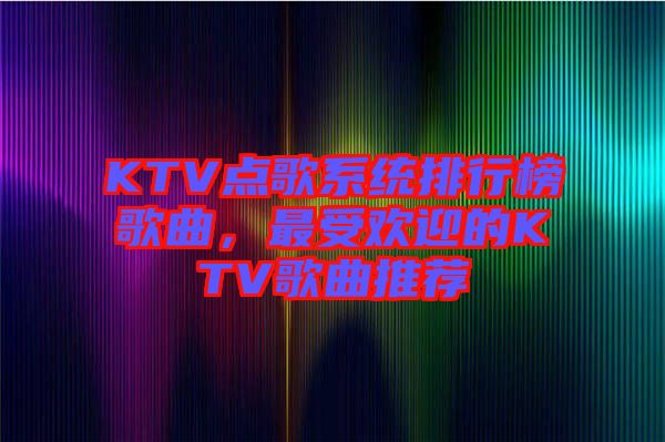 KTV點歌系統(tǒng)排行榜歌曲,最受歡迎的KTV歌曲推薦