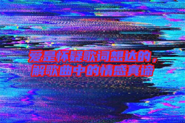 愛(ài)是懷疑歌詞想達(dá)的,解歌曲中的情感真諦