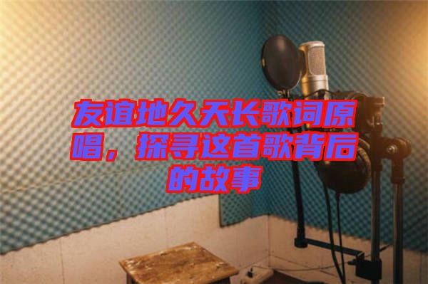 友誼地久天長歌詞原唱,探尋這首歌背后的故事