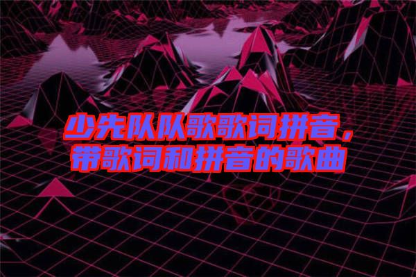 少先隊(duì)隊(duì)歌歌詞拼音,帶歌詞和拼音的歌曲