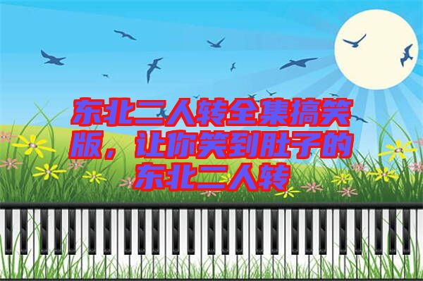東北二人轉全集搞笑版,讓你笑到肚子的東北二人轉