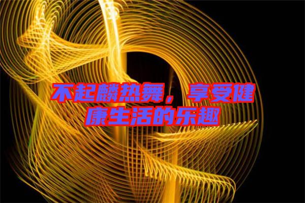 不起麟熱舞,享受健康生活的樂趣