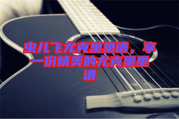 蟲(chóng)兒飛尤克里里譜，享一份精美的尤克里里譜