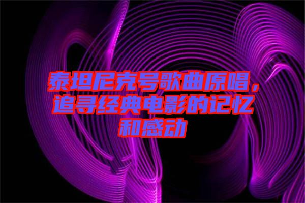 泰坦尼克號(hào)歌曲原唱,追尋經(jīng)典電影的記憶和感動(dòng)