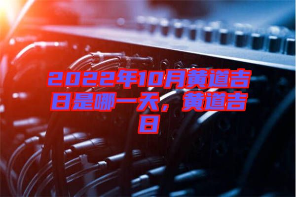 2022年10月黃道吉日是哪一天,黃道吉日