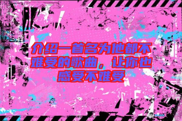 介紹一首名為他都不難受的歌曲,讓你也感受不難受