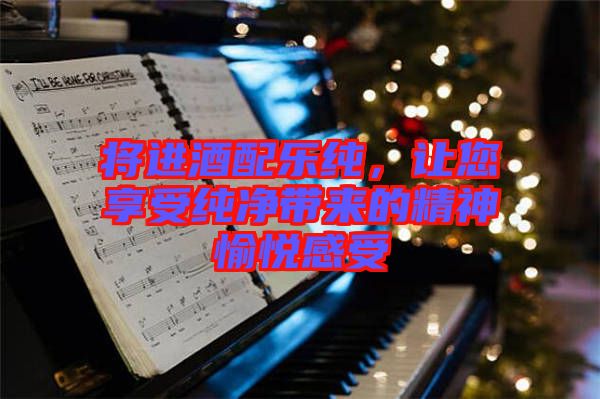 將進酒配樂純,讓您享受純凈帶來的精神愉悅感受