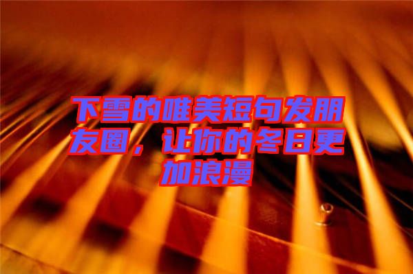 下雪的唯美短句發(fā)朋友圈,讓你的冬日更加浪漫