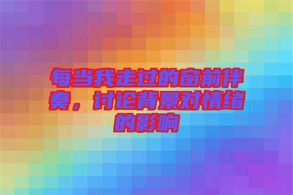 每當我走過的窗前伴奏,討論背景對情緒的影響