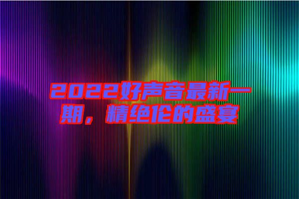 2022好聲音最新一期,精絕倫的盛宴