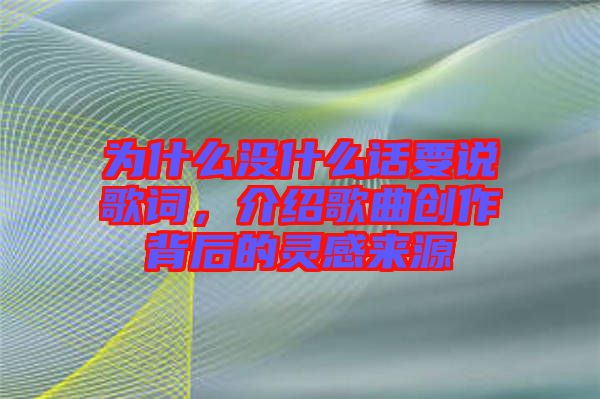 為什么沒什么話要說歌詞,介紹歌曲創(chuàng)作背后的靈感來源