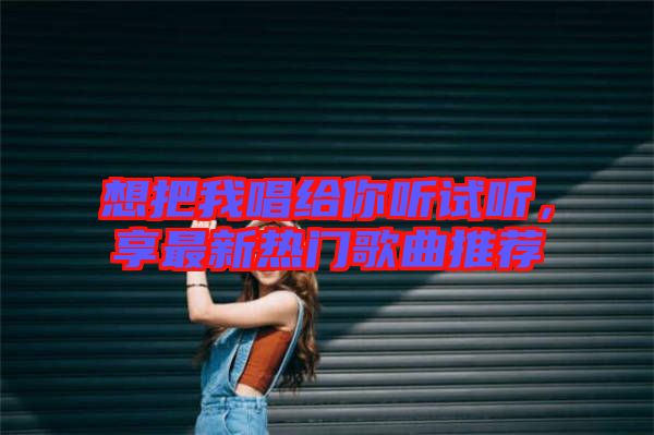 想把我唱給你聽試聽，享最新熱門歌曲推薦