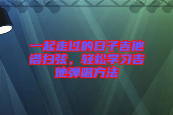 一起走過的日子吉他譜掃弦,輕松學習吉他彈唱方法