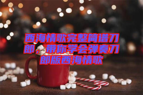 西海情歌完整簡譜刀郎，帶你學(xué)會彈奏刀郎版西海情歌