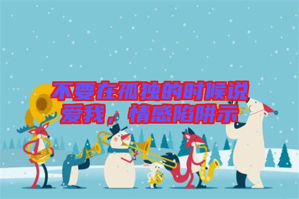 不要在孤獨的時候說愛我,情感陷阱示