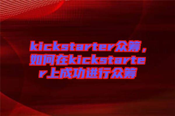 kickstarter眾籌,如何在kickstarter上成功進行眾籌