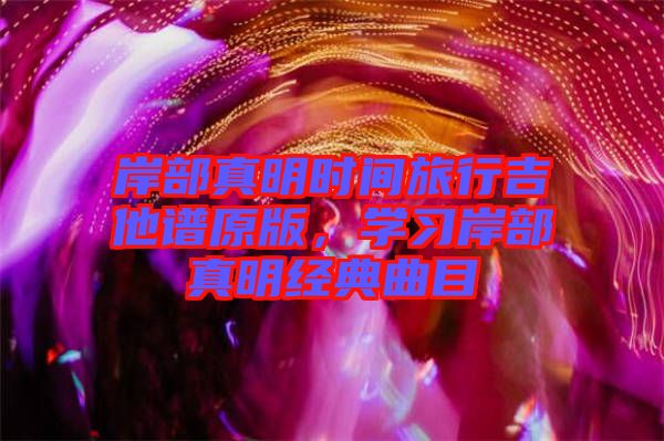 岸部真明時間旅行吉他譜原版,學習岸部真明經典曲目