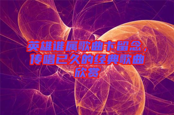 英雄誰屬歌曲卞留念,傳唱已久的經(jīng)典歌曲欣賞