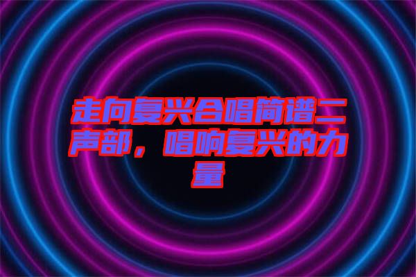 走向復(fù)興合唱簡譜二聲部,唱響復(fù)興的力量