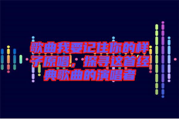 歌曲我要記住你的樣子原唱,探尋這首經(jīng)典歌曲的演唱者