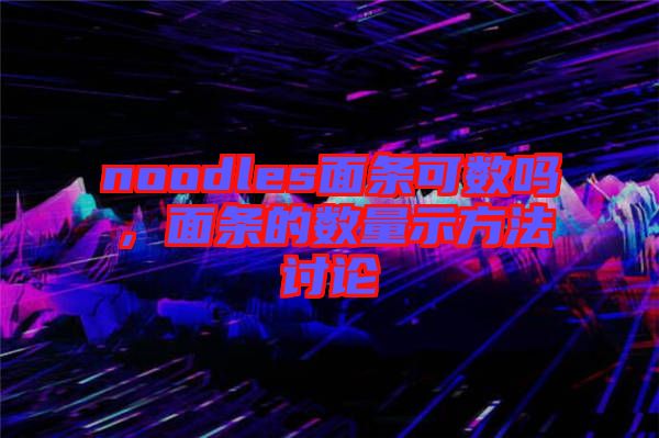 noodles面條可數嗎，面條的數量示方法討論