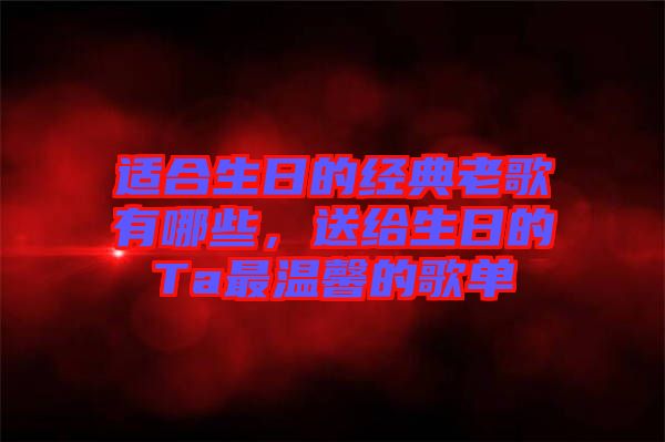 適合生日的經(jīng)典老歌有哪些,送給生日的Ta最溫馨的歌單