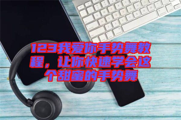 123我愛你手勢舞教程,讓你快速學會這個甜蜜的手勢舞