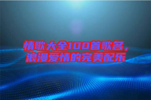 情歌大全100首歌名,浪漫愛情的完美配樂