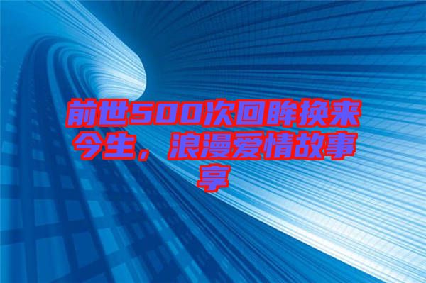 前世500次回眸換來今生,浪漫愛情故事享