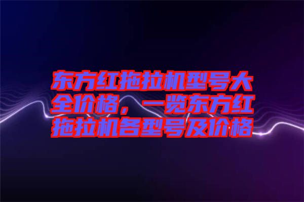 東方紅拖拉機(jī)型號(hào)大全價(jià)格,一覽東方紅拖拉機(jī)各型號(hào)及價(jià)格
