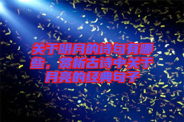 關(guān)于明月的詩句有哪些,賞析古詩中關(guān)于月亮的經(jīng)典句子