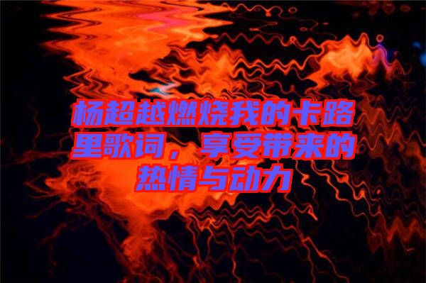 楊超越燃燒我的卡路里歌詞,享受帶來(lái)的熱情與動(dòng)力