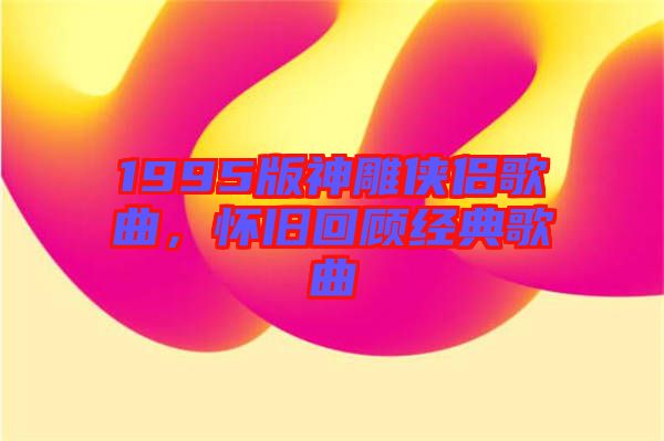 1995版神雕俠侶歌曲,懷舊回顧經典歌曲