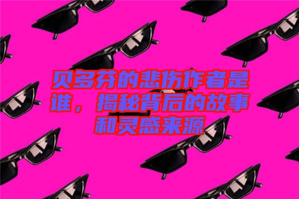 貝多芬的悲傷作者是誰(shuí),揭秘背后的故事和靈感來源