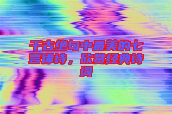 千古絕句中最美的七言律詩(shī),欣賞經(jīng)典詩(shī)詞