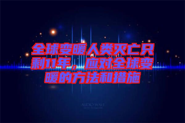 全球變暖人類滅亡只剩11年,應對全球變暖的方法和措施